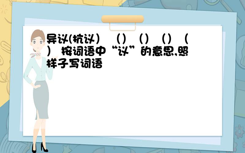 异议(抗议） （）（）（）（） 按词语中“议”的意思,照样子写词语