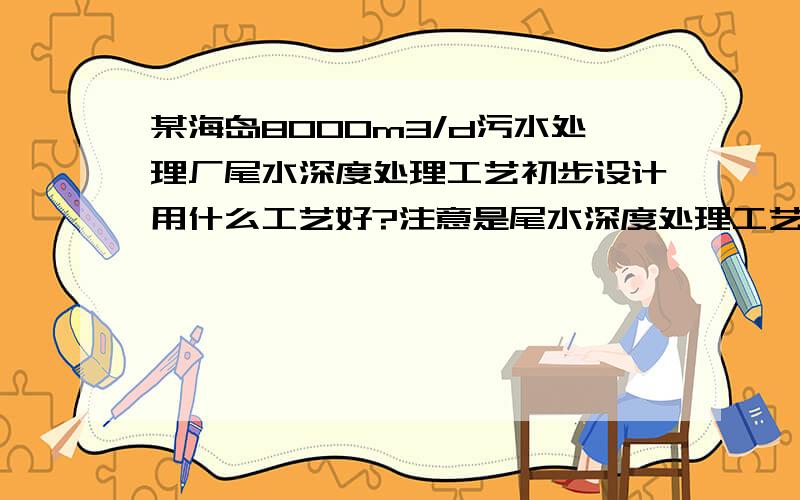 某海岛8000m3/d污水处理厂尾水深度处理工艺初步设计用什么工艺好?注意是尾水深度处理工艺进水水质：COD=50mg/L,BOD5=10mg/L,SS=20mg/L,NH3-N=8mg/L,TP=0.5mg/L出水水质：COD=30mg/L,BOD5=6mg/L,SS=10mg/L,NH3-N=1.5mg/L