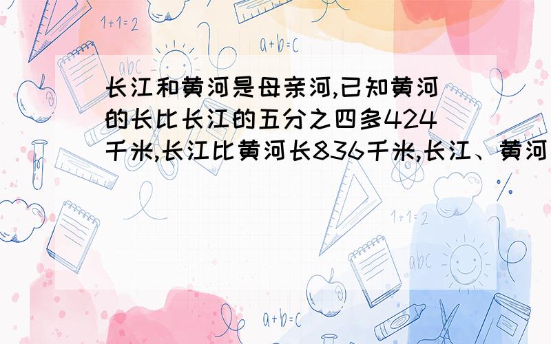 长江和黄河是母亲河,已知黄河的长比长江的五分之四多424千米,长江比黄河长836千米,长江、黄河各长多少米方程