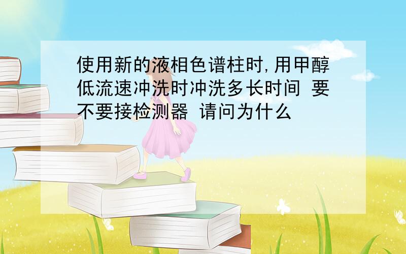 使用新的液相色谱柱时,用甲醇低流速冲洗时冲洗多长时间 要不要接检测器 请问为什么