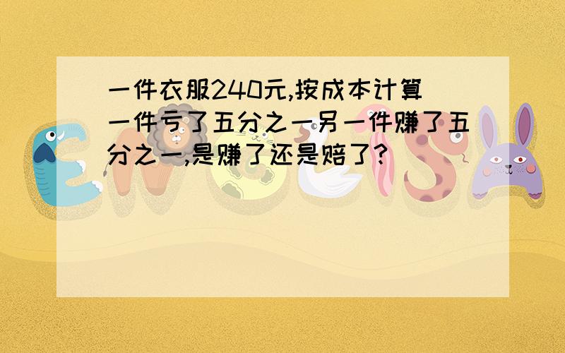 一件衣服240元,按成本计算一件亏了五分之一另一件赚了五分之一,是赚了还是赔了?