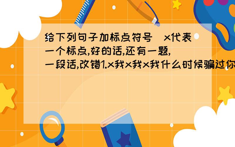 给下列句子加标点符号（x代表一个标点,好的话,还有一题,一段话,改错1.x我x我x我什么时候骗过你x他疑惑地问x2.小明说x我正在读x格列拂游记x3.她带走了落叶x纸屑x尘土和果皮x留下了清新的空