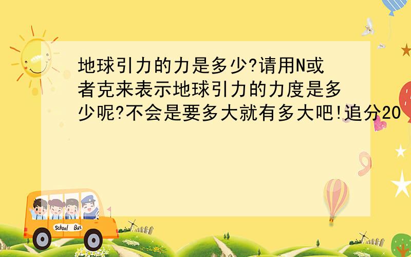 地球引力的力是多少?请用N或者克来表示地球引力的力度是多少呢?不会是要多大就有多大吧!追分20