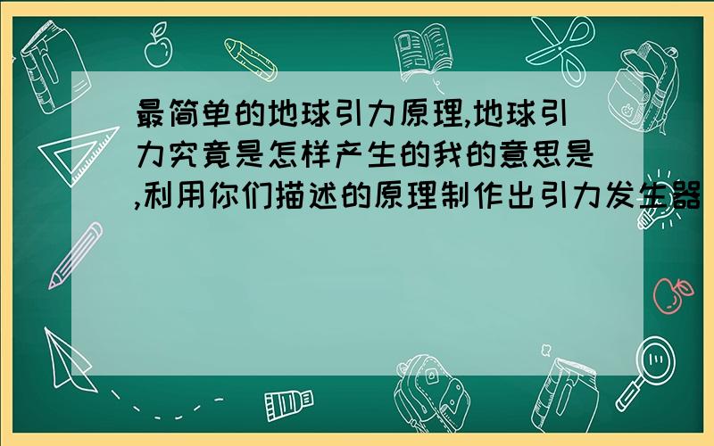 最简单的地球引力原理,地球引力究竟是怎样产生的我的意思是,利用你们描述的原理制作出引力发生器