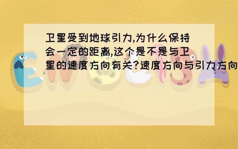 卫星受到地球引力,为什么保持会一定的距离,这个是不是与卫星的速度方向有关?速度方向与引力方向垂直