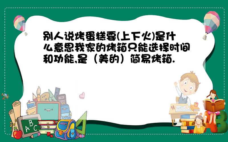 别人说烤蛋糕要(上下火)是什么意思我家的烤箱只能选择时间和功能,是（美的）简易烤箱.