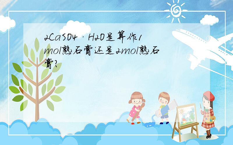 2CaSO4·H2O是算作1mol熟石膏还是2mol熟石膏?