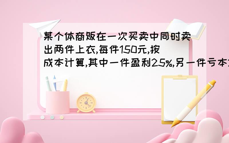 某个体商贩在一次买卖中同时卖出两件上衣,每件150元,按成本计算,其中一件盈利25%,另一件亏本20%.在这次买卖中他亏（盈）多少元