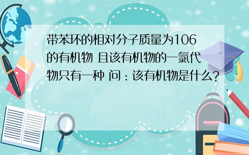 带苯环的相对分子质量为106的有机物 且该有机物的一氯代物只有一种 问：该有机物是什么?