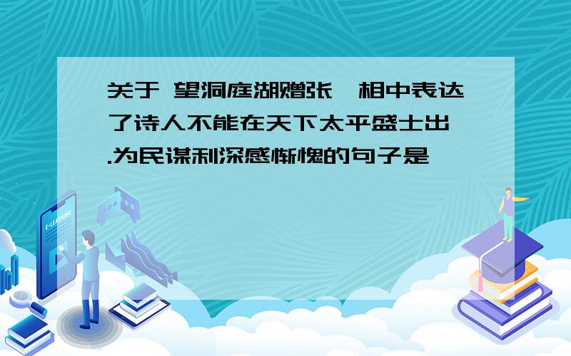 关于 望洞庭湖赠张丞相中表达了诗人不能在天下太平盛士出仕.为民谋利深感惭愧的句子是