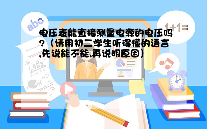 电压表能直接测量电源的电压吗?（请用初二学生听得懂的语言,先说能不能,再说明原因）