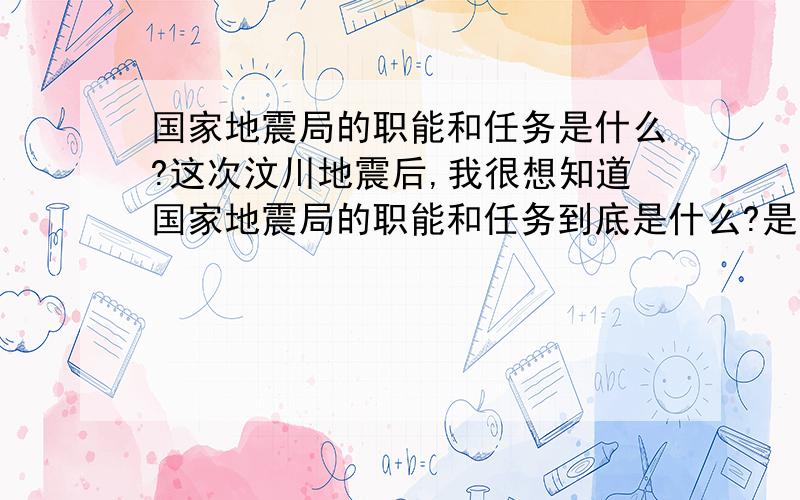 国家地震局的职能和任务是什么?这次汶川地震后,我很想知道国家地震局的职能和任务到底是什么?是预测地震么?还是评定地震级数么?