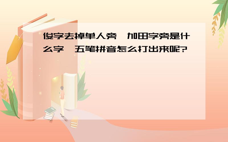 俊字去掉单人旁,加田字旁是什么字,五笔拼音怎么打出来呢?