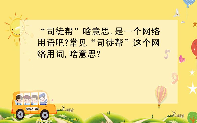 “司徒帮”啥意思,是一个网络用语吧?常见“司徒帮”这个网络用词,啥意思?