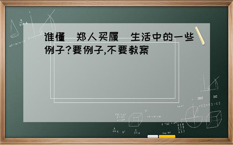 谁懂(郑人买履)生活中的一些例子?要例子,不要教案