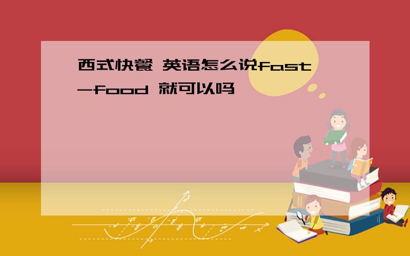 西式快餐 英语怎么说fast-food 就可以吗