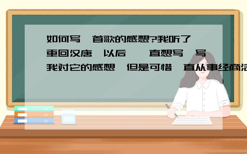 如何写一首歌的感想?我听了《重回汉唐》以后,一直想写一写我对它的感想,但是可惜一直从事经商活动,已经十余年未动笔了,写起来总觉得有万般阻碍,难以开头,如何下笔?如何去写?怎样写好?