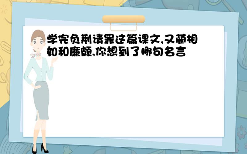 学完负荆请罪这篇课文,又蔺相如和廉颇,你想到了哪句名言