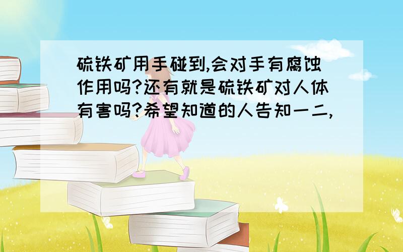 硫铁矿用手碰到,会对手有腐蚀作用吗?还有就是硫铁矿对人体有害吗?希望知道的人告知一二,