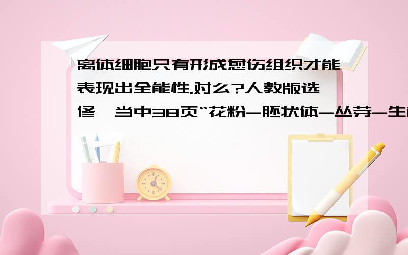 离体细胞只有形成愈伤组织才能表现出全能性.对么?人教版选修一当中38页“花粉-胚状体-丛芽-生根-移栽”和这句话矛盾么?