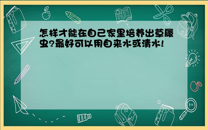 怎样才能在自己家里培养出草履虫?最好可以用自来水或清水!