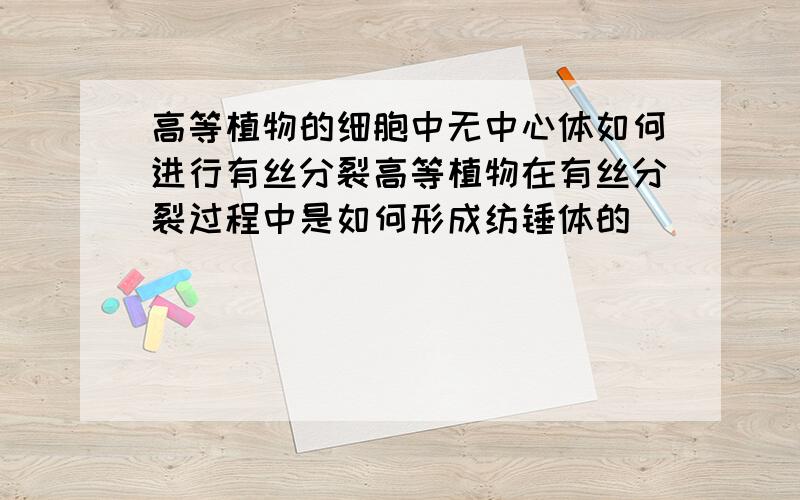 高等植物的细胞中无中心体如何进行有丝分裂高等植物在有丝分裂过程中是如何形成纺锤体的．