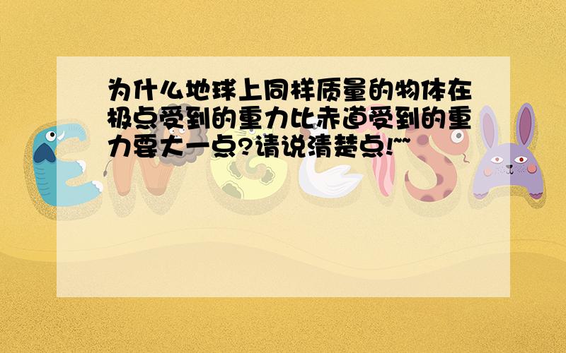 为什么地球上同样质量的物体在极点受到的重力比赤道受到的重力要大一点?请说清楚点!~~