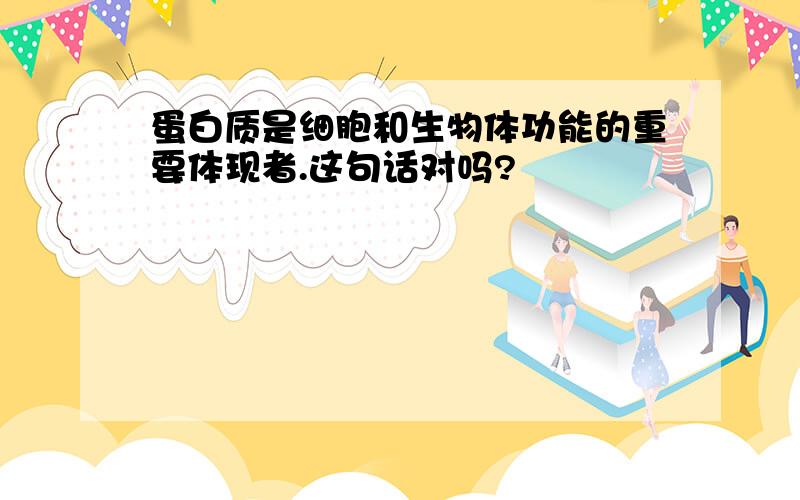 蛋白质是细胞和生物体功能的重要体现者.这句话对吗?