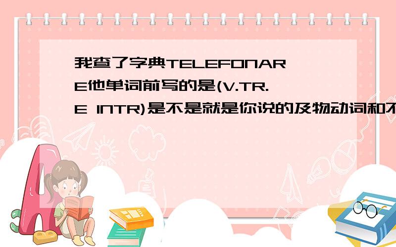 我查了字典TELEFONARE他单词前写的是(V.TR.E INTR)是不是就是你说的及物动词和不及物动词?我可不可以麻烦你给我例一张略语表ABBREVIAZIONI,是不是每个意语教材他的略语表的单词一样但省略的字