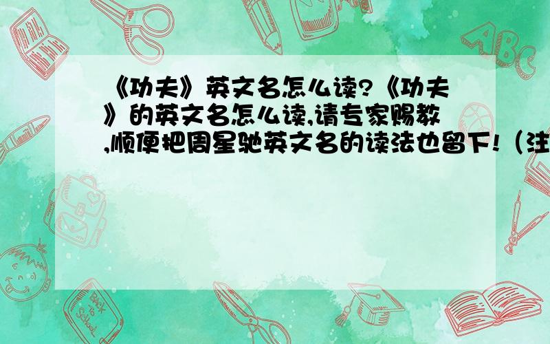 《功夫》英文名怎么读?《功夫》的英文名怎么读,请专家赐教,顺便把周星驰英文名的读法也留下!（注：用汉字加拼音字母说明读法）