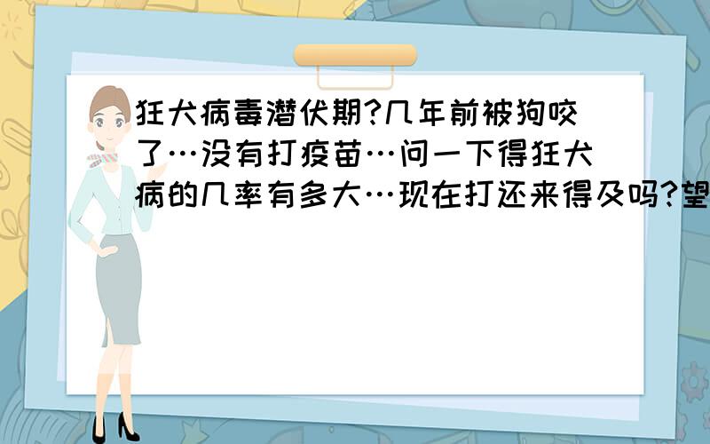 狂犬病毒潜伏期?几年前被狗咬了…没有打疫苗…问一下得狂犬病的几率有多大…现在打还来得及吗?望高手指引…