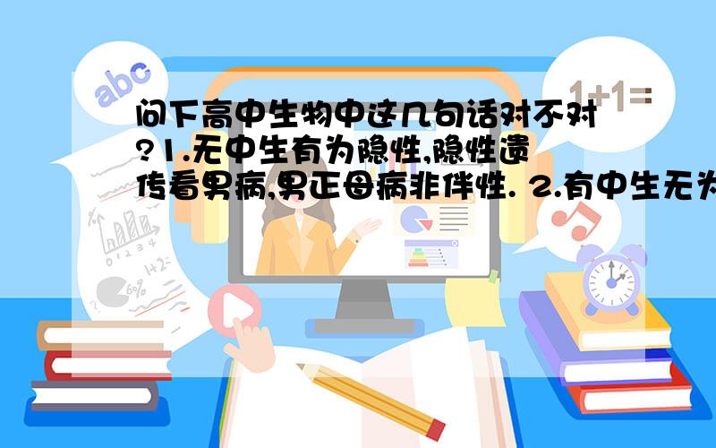 问下高中生物中这几句话对不对?1.无中生有为隐性,隐性遗传看男病,男正母病非伴性. 2.有中生无为显性,显性遗传看女病,女正父病非伴性.