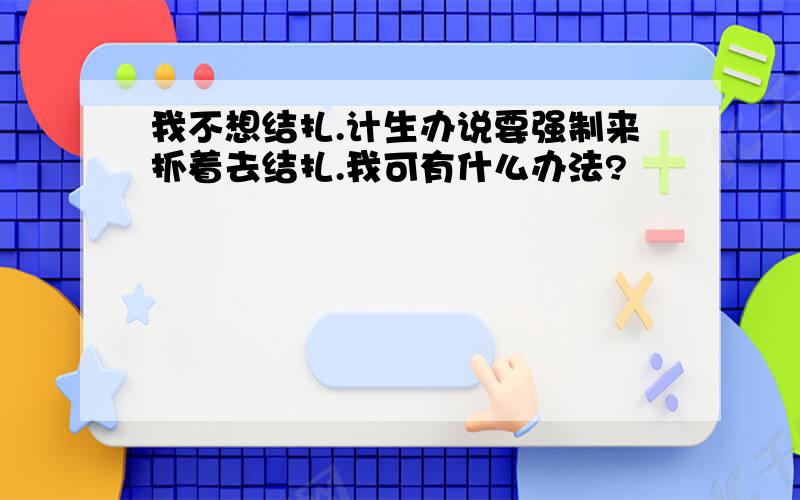 我不想结扎.计生办说要强制来抓着去结扎.我可有什么办法?