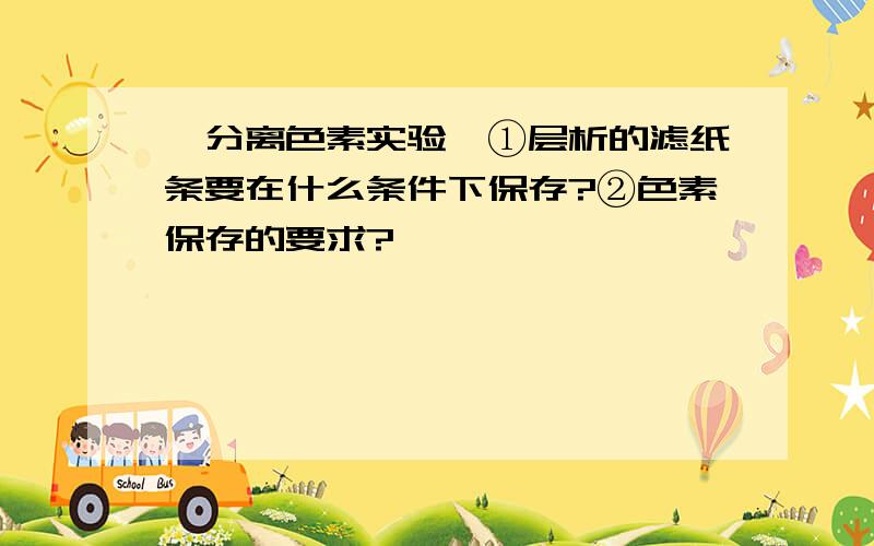 【分离色素实验】①层析的滤纸条要在什么条件下保存?②色素保存的要求?