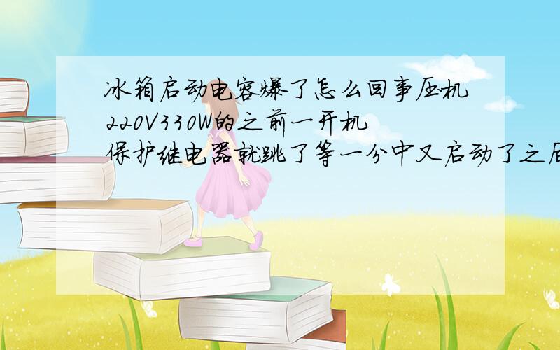 冰箱启动电容爆了怎么回事压机220V330W的之前一开机保护继电器就跳了等一分中又启动了之后又跳了如此反复,我把保护继电器那个螺丝松了几圈 开机就不跳了 但是运行半个小时左右启动电
