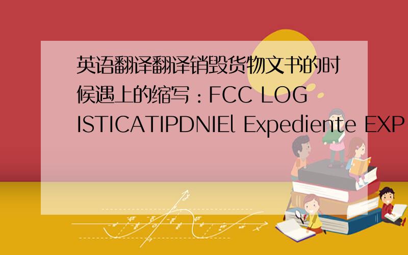 英语翻译翻译销毁货物文书的时候遇上的缩写：FCC LOGISTICATIPDNIEl Expediente EXP.MARCAS UM 48/08SVAFdo.Documento no.RGE 146600NUMA.nifRgto.CEE2913/92Fdo.NUMAla O.M.art.R.D.939/1986B.O.E.,pda.求翻译,