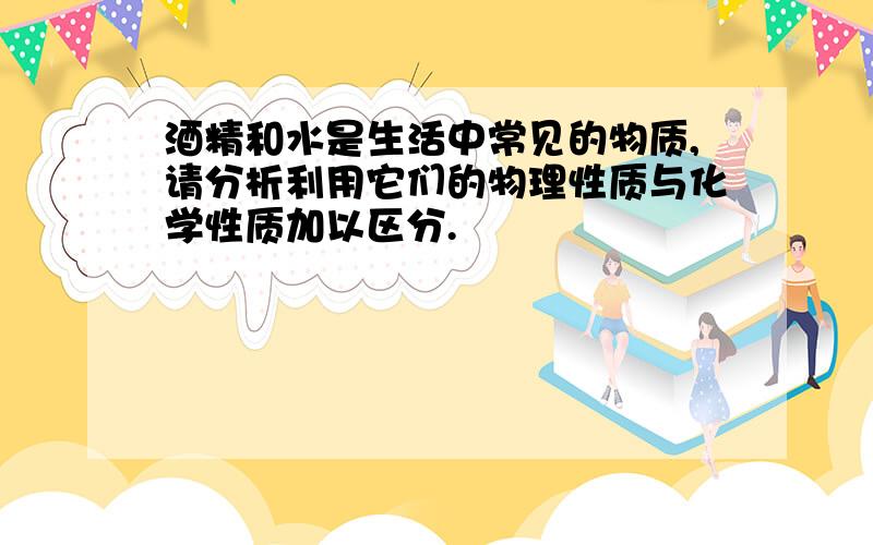 酒精和水是生活中常见的物质,请分析利用它们的物理性质与化学性质加以区分.