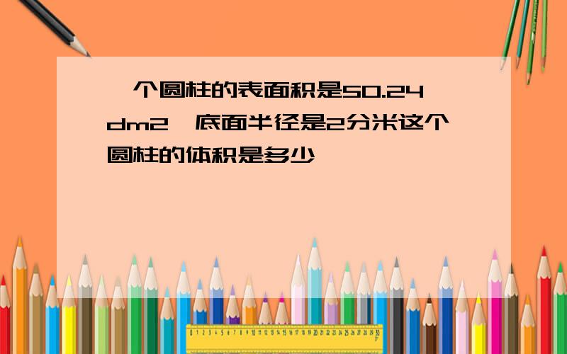 一个圆柱的表面积是50.24dm2,底面半径是2分米这个圆柱的体积是多少