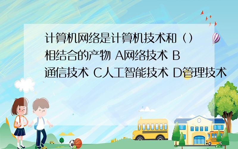 计算机网络是计算机技术和（）相结合的产物 A网络技术 B通信技术 C人工智能技术 D管理技术