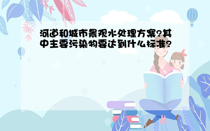 河道和城市景观水处理方案?其中主要污染物要达到什么标准?