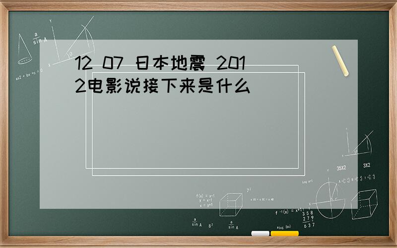 12 07 日本地震 2012电影说接下来是什么