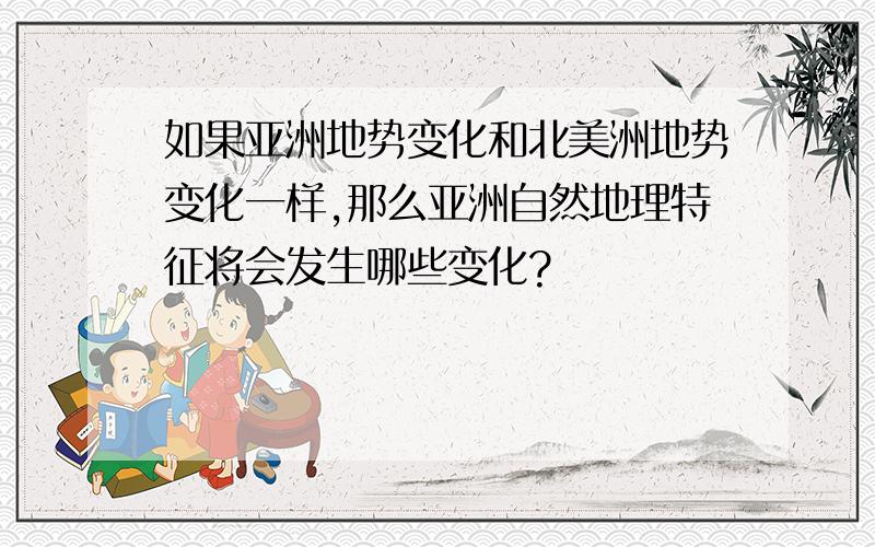 如果亚洲地势变化和北美洲地势变化一样,那么亚洲自然地理特征将会发生哪些变化?