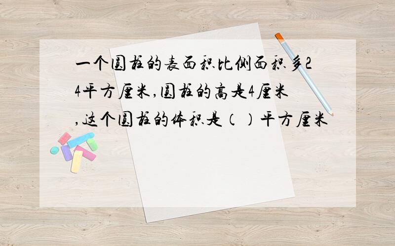 一个圆柱的表面积比侧面积多24平方厘米,圆柱的高是4厘米,这个圆柱的体积是（）平方厘米