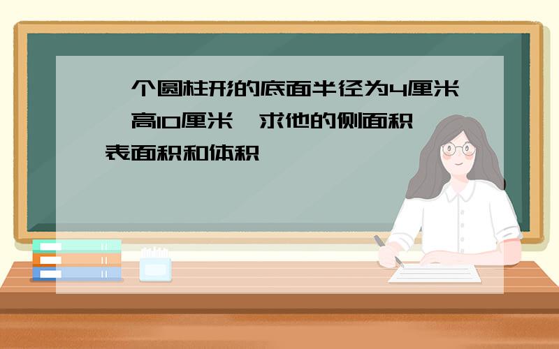 一个圆柱形的底面半径为4厘米,高10厘米,求他的侧面积,表面积和体积