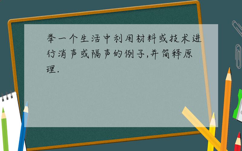 举一个生活中利用材料或技术进行消声或隔声的例子,并简释原理.