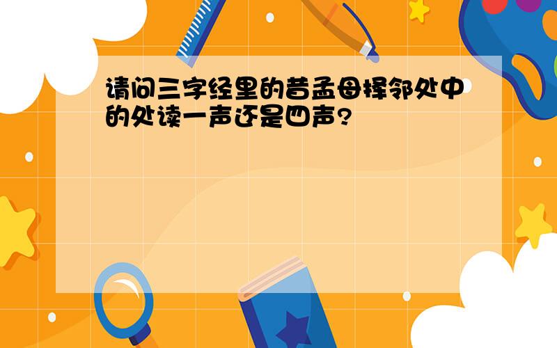 请问三字经里的昔孟母择邻处中的处读一声还是四声?