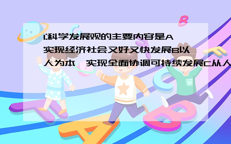 1:科学发展观的主要内容是A实现经济社会又好又快发展B以人为本,实现全面协调可持续发展C从人民群众的根本利益出发谋发展D坚持用发展的办法解决前进中的困难和问题2:坚持科学发展观必