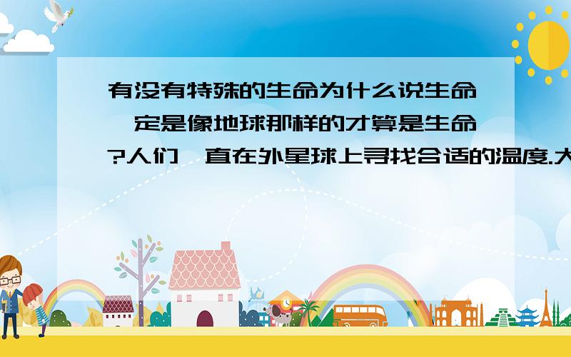 有没有特殊的生命为什么说生命一定是像地球那样的才算是生命?人们一直在外星球上寻找合适的温度.大气,水源.这样才能有生命存在,.为什么不可以有特殊的生命物质存在?比如说,不用氧气