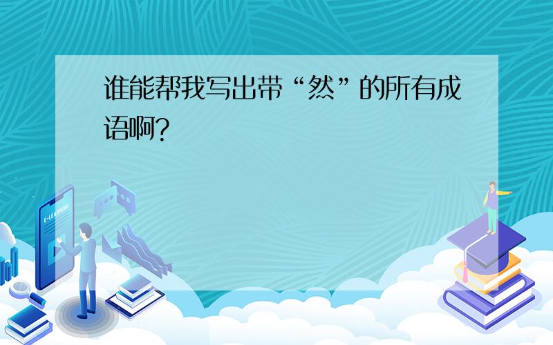 谁能帮我写出带“然”的所有成语啊?