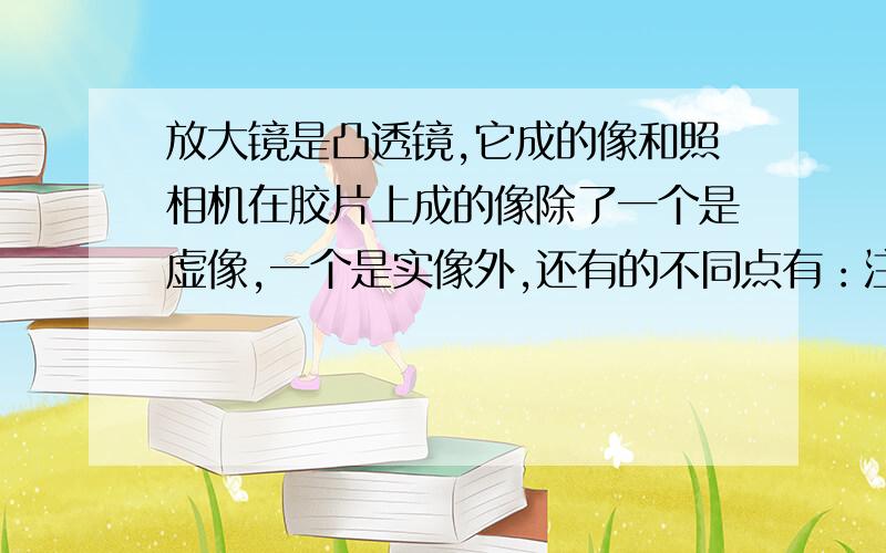 放大镜是凸透镜,它成的像和照相机在胶片上成的像除了一个是虚像,一个是实像外,还有的不同点有：注意：除了虚像和实像!今晚要.